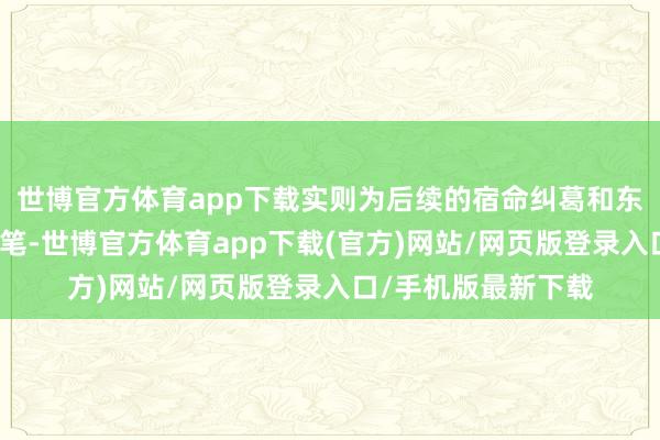 世博官方体育app下载实则为后续的宿命纠葛和东谈主性磋议埋下伏笔-世博官方体育app下载(官方)网站/网页版登录入口/手机版最新下载