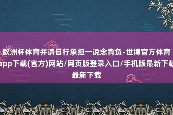 欧洲杯体育并请自行承担一说念背负-世博官方体育app下载(官方)网站/网页版登录入口/手机版最新下载