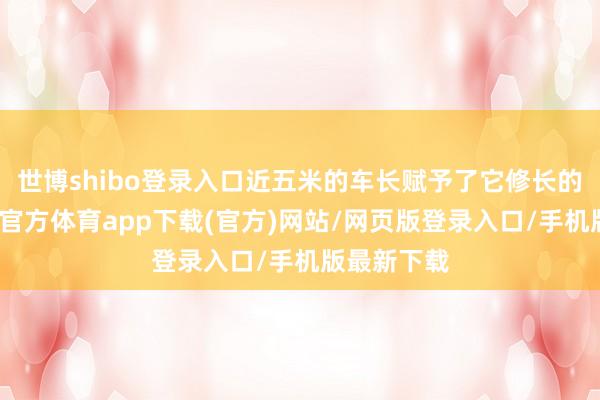 世博shibo登录入口近五米的车长赋予了它修长的身姿-世博官方体育app下载(官方)网站/网页版登录入口/手机版最新下载