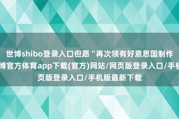 世博shibo登录入口但愿“再次领有好意思国制作的电影”-世博官方体育app下载(官方)网站/网页版登录入口/手机版最新下载