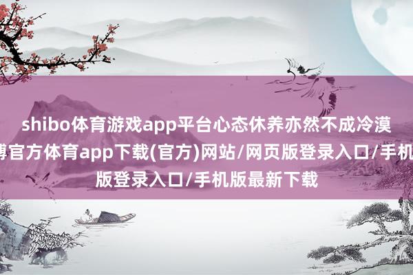 shibo体育游戏app平台心态休养亦然不成冷漠的极少-世博官方体育app下载(官方)网站/网页版登录入口/手机版最新下载