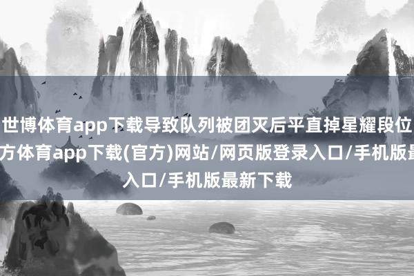 世博体育app下载导致队列被团灭后平直掉星耀段位-世博官方体育app下载(官方)网站/网页版登录入口/手机版最新下载