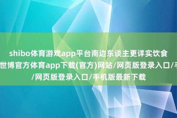 shibo体育游戏app平台南边东谈主更详实饮食的品性和口感-世博官方体育app下载(官方)网站/网页版登录入口/手机版最新下载