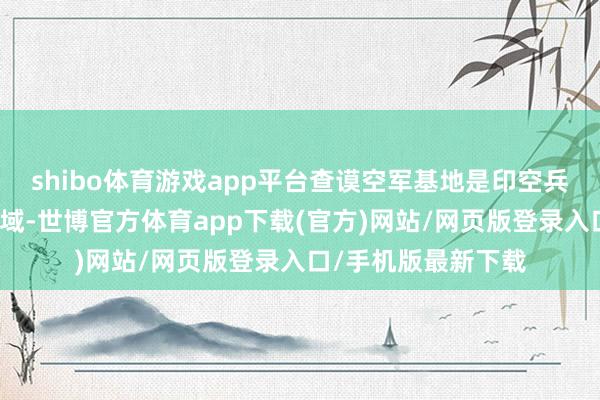 shibo体育游戏app平台查谟空军基地是印空兵力量齐集的重心区域-世博官方体育app下载(官方)网站/网页版登录入口/手机版最新下载