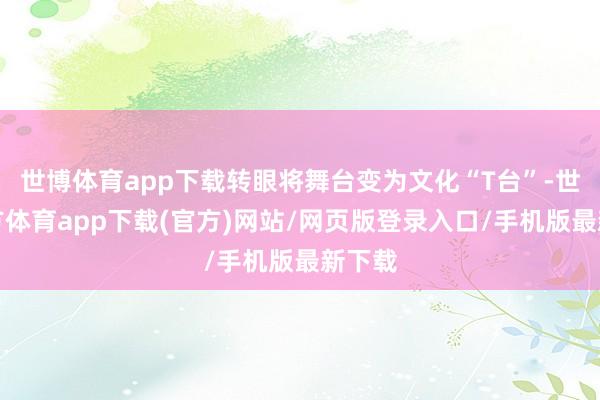 世博体育app下载转眼将舞台变为文化“T台”-世博官方体育app下载(官方)网站/网页版登录入口/手机版最新下载