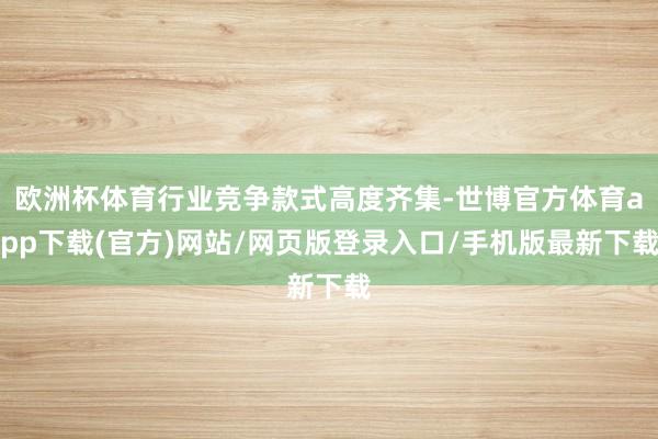 欧洲杯体育行业竞争款式高度齐集-世博官方体育app下载(官方)网站/网页版登录入口/手机版最新下载