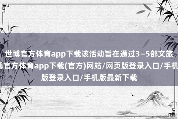 世博官方体育app下载该活动旨在通过3—5部文旅微电影-世博官方体育app下载(官方)网站/网页版登录入口/手机版最新下载