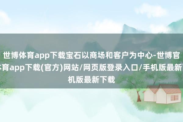 世博体育app下载宝石以商场和客户为中心-世博官方体育app下载(官方)网站/网页版登录入口/手机版最新下载