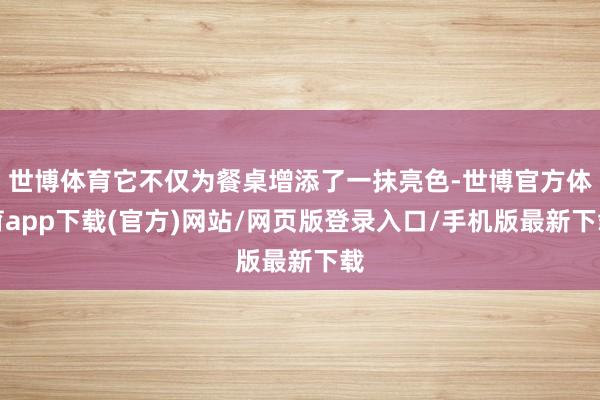 世博体育它不仅为餐桌增添了一抹亮色-世博官方体育app下载(官方)网站/网页版登录入口/手机版最新下载