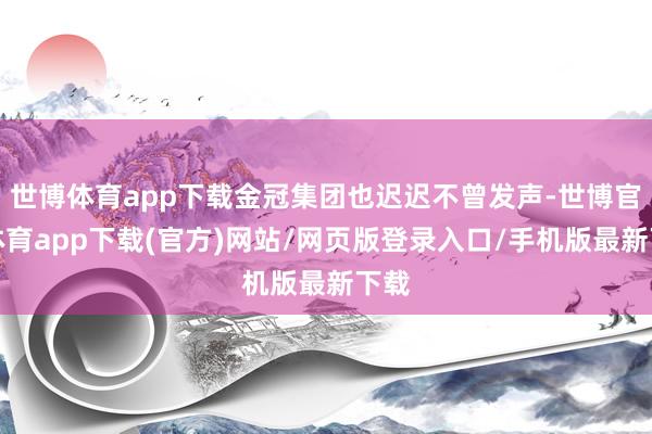 世博体育app下载金冠集团也迟迟不曾发声-世博官方体育app下载(官方)网站/网页版登录入口/手机版最新下载
