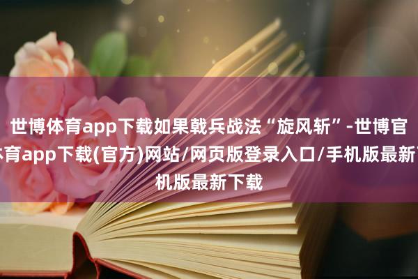 世博体育app下载如果戟兵战法“旋风斩”-世博官方体育app下载(官方)网站/网页版登录入口/手机版最新下载