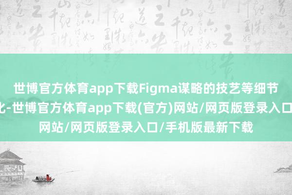 世博官方体育app下载Figma谋略的技艺等细节仍有可能发生变化-世博官方体育app下载(官方)网站/网页版登录入口/手机版最新下载
