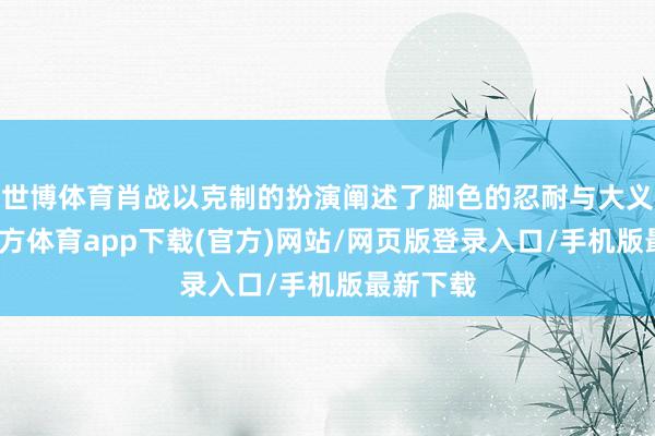 世博体育肖战以克制的扮演阐述了脚色的忍耐与大义-世博官方体育app下载(官方)网站/网页版登录入口/手机版最新下载