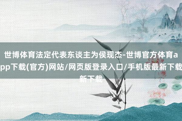 世博体育法定代表东谈主为侯现杰-世博官方体育app下载(官方)网站/网页版登录入口/手机版最新下载