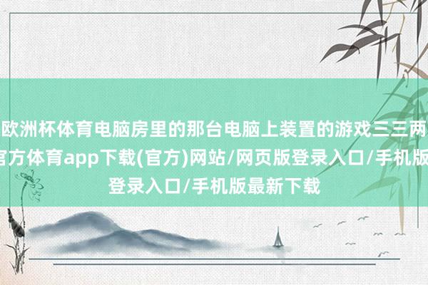 欧洲杯体育电脑房里的那台电脑上装置的游戏三三两两-世博官方体育app下载(官方)网站/网页版登录入口/手机版最新下载