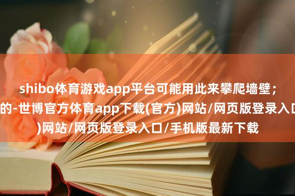 shibo体育游戏app平台可能用此来攀爬墙壁；还有古代是有武馆的-世博官方体育app下载(官方)网站/网页版登录入口/手机版最新下载