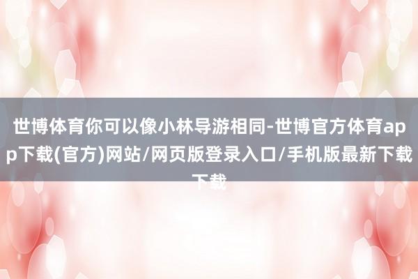 世博体育你可以像小林导游相同-世博官方体育app下载(官方)网站/网页版登录入口/手机版最新下载