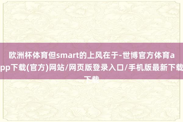 欧洲杯体育但smart的上风在于-世博官方体育app下载(官方)网站/网页版登录入口/手机版最新下载