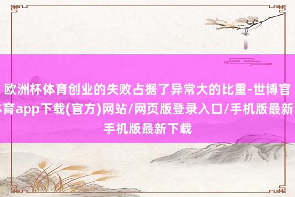 欧洲杯体育创业的失败占据了异常大的比重-世博官方体育app下载(官方)网站/网页版登录入口/手机版最新下载
