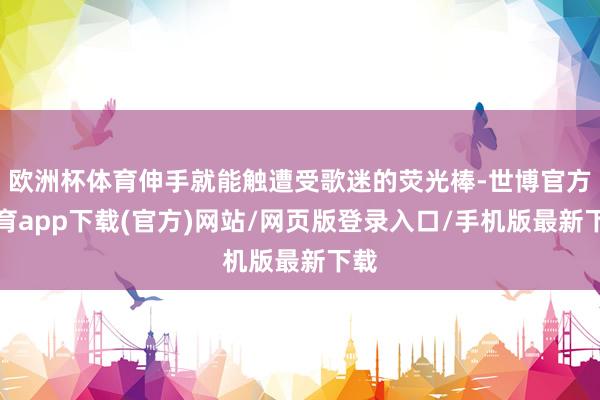 欧洲杯体育伸手就能触遭受歌迷的荧光棒-世博官方体育app下载(官方)网站/网页版登录入口/手机版最新下载