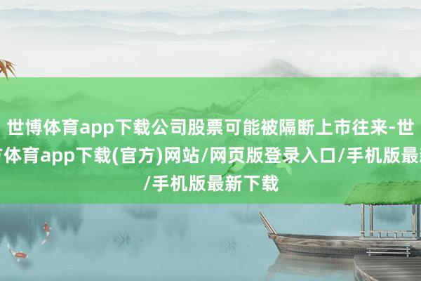 世博体育app下载公司股票可能被隔断上市往来-世博官方体育app下载(官方)网站/网页版登录入口/手机版最新下载