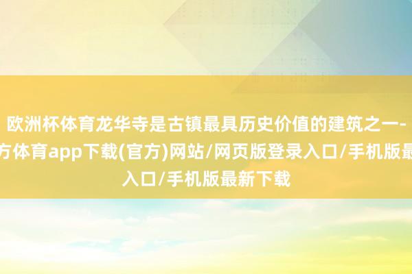 欧洲杯体育龙华寺是古镇最具历史价值的建筑之一-世博官方体育app下载(官方)网站/网页版登录入口/手机版最新下载