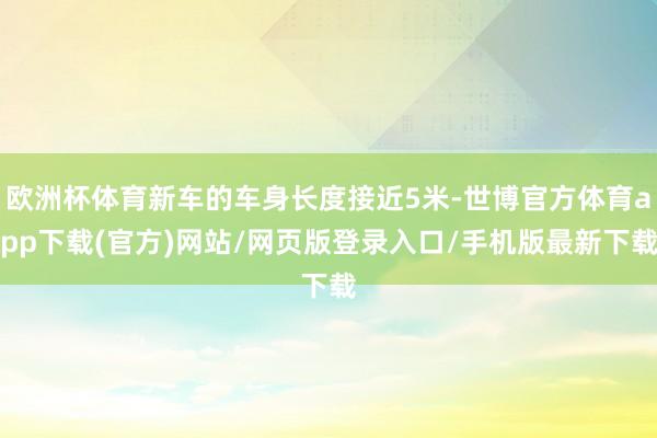 欧洲杯体育新车的车身长度接近5米-世博官方体育app下载(官方)网站/网页版登录入口/手机版最新下载