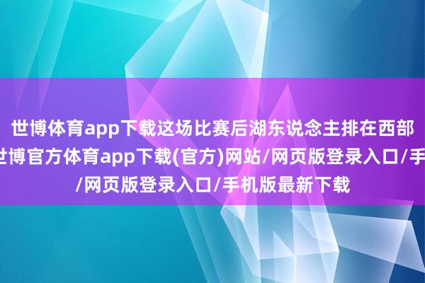 世博体育app下载这场比赛后湖东说念主排在西部第九的位置-世博官方体育app下载(官方)网站/网页版登录入口/手机版最新下载