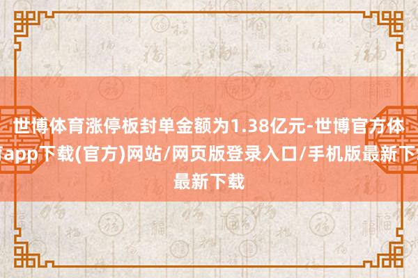 世博体育涨停板封单金额为1.38亿元-世博官方体育app下载(官方)网站/网页版登录入口/手机版最新下载