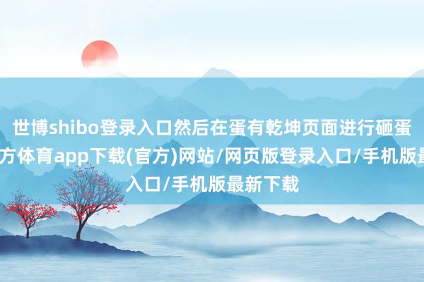 世博shibo登录入口然后在蛋有乾坤页面进行砸蛋-世博官方体育app下载(官方)网站/网页版登录入口/手机版最新下载