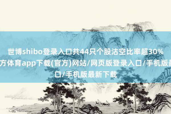 世博shibo登录入口共44只个股沽空比率超30%-世博官方体育app下载(官方)网站/网页版登录入口/手机版最新下载