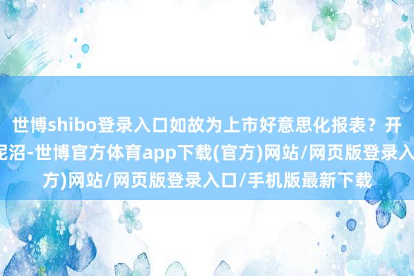 世博shibo登录入口如故为上市好意思化报表？开发科技深陷孤苦性泥沼-世博官方体育app下载(官方)网站/网页版登录入口/手机版最新下载