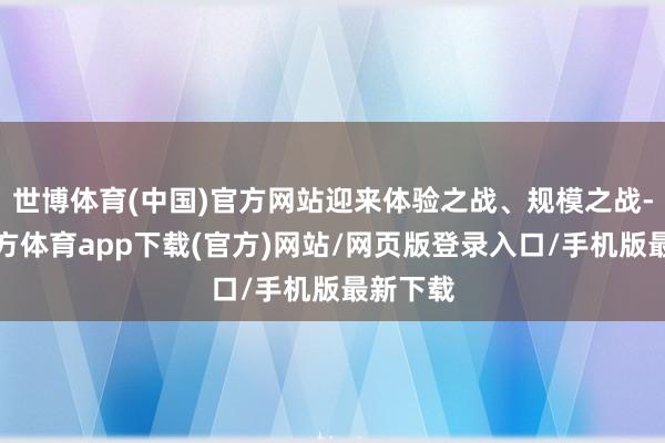 世博体育(中国)官方网站迎来体验之战、规模之战-世博官方体育app下载(官方)网站/网页版登录入口/手机版最新下载