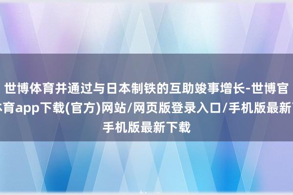 世博体育并通过与日本制铁的互助竣事增长-世博官方体育app下载(官方)网站/网页版登录入口/手机版最新下载