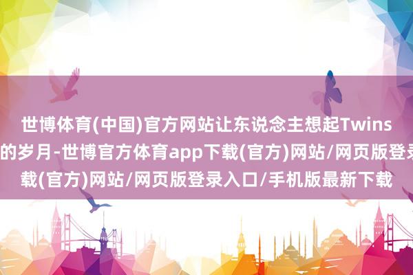 世博体育(中国)官方网站让东说念主想起Twins出说念时他们共同护航的岁月-世博官方体育app下载(官方)网站/网页版登录入口/手机版最新下载