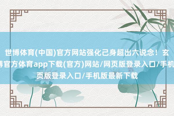 世博体育(中国)官方网站强化己身超出六说念！玄世大陆-世博官方体育app下载(官方)网站/网页版登录入口/手机版最新下载