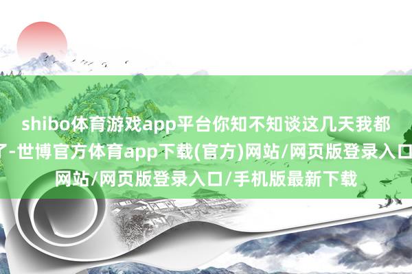 shibo体育游戏app平台你知不知谈这几天我都要被这枫林逼疯了-世博官方体育app下载(官方)网站/网页版登录入口/手机版最新下载