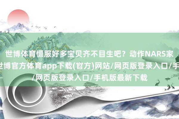 世博体育慑服好多宝贝齐不目生吧？动作NARS家的明星居品-世博官方体育app下载(官方)网站/网页版登录入口/手机版最新下载