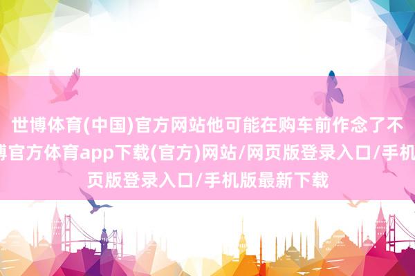 世博体育(中国)官方网站他可能在购车前作念了不少作业-世博官方体育app下载(官方)网站/网页版登录入口/手机版最新下载