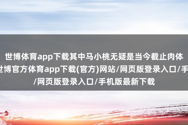 世博体育app下载其中马小桃无疑是当今截止肉体最佳的一个-世博官方体育app下载(官方)网站/网页版登录入口/手机版最新下载