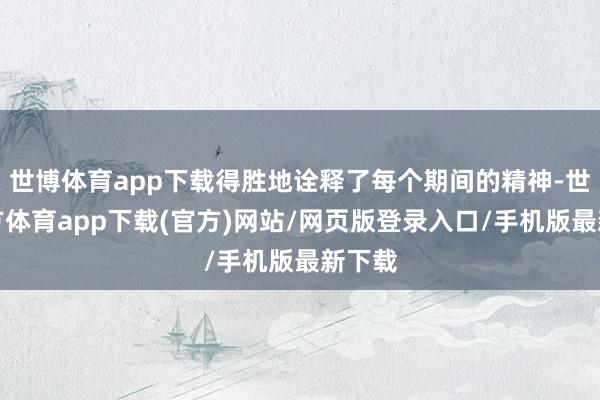 世博体育app下载得胜地诠释了每个期间的精神-世博官方体育app下载(官方)网站/网页版登录入口/手机版最新下载