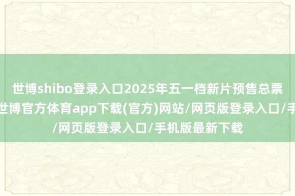 世博shibo登录入口2025年五一档新片预售总票房破2000万-世博官方体育app下载(官方)网站/网页版登录入口/手机版最新下载