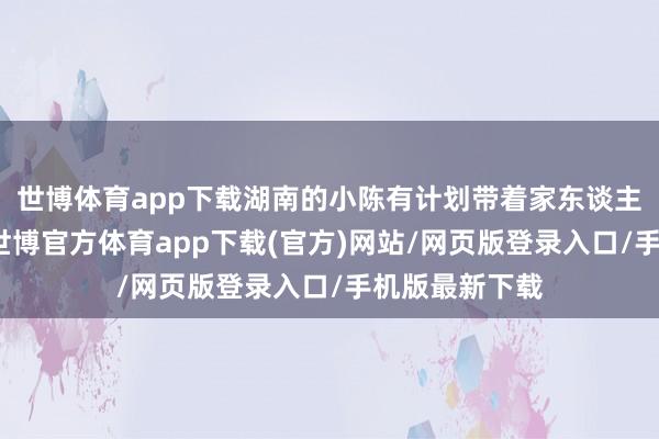 世博体育app下载湖南的小陈有计划带着家东谈主去贵州旅游-世博官方体育app下载(官方)网站/网页版登录入口/手机版最新下载