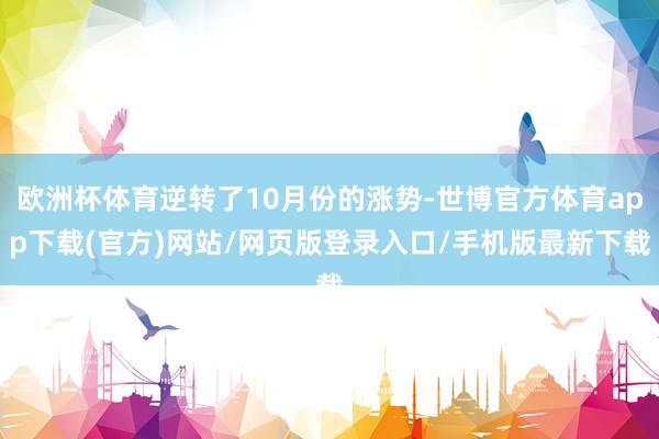 欧洲杯体育逆转了10月份的涨势-世博官方体育app下载(官方)网站/网页版登录入口/手机版最新下载