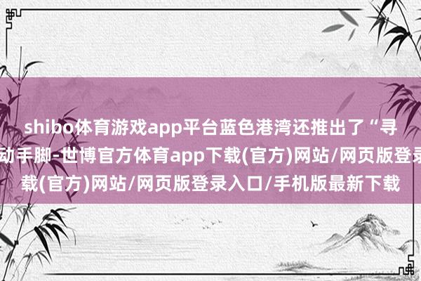 shibo体育游戏app平台蓝色港湾还推出了“寻光有戏”系列剧目季互动手脚-世博官方体育app下载(官方)网站/网页版登录入口/手机版最新下载