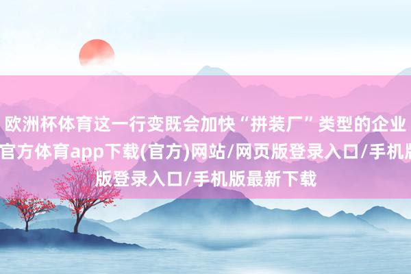 欧洲杯体育这一行变既会加快“拼装厂”类型的企业出清-世博官方体育app下载(官方)网站/网页版登录入口/手机版最新下载