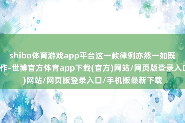 shibo体育游戏app平台这一款律例亦然一如既往地接管限量式制作-世博官方体育app下载(官方)网站/网页版登录入口/手机版最新下载
