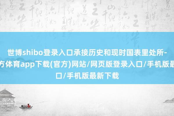 世博shibo登录入口承接历史和现时国表里处所-世博官方体育app下载(官方)网站/网页版登录入口/手机版最新下载