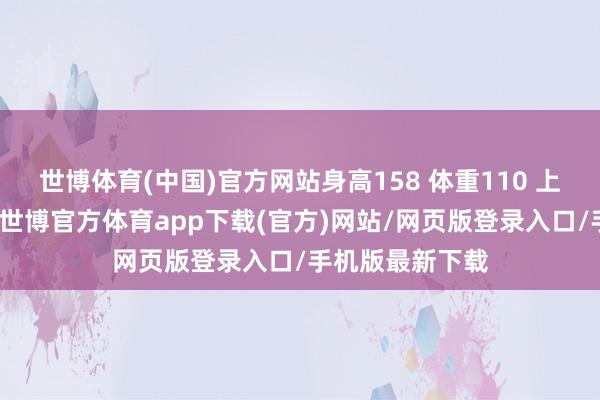 世博体育(中国)官方网站身高158 体重110 上期穿搭连气儿-世博官方体育app下载(官方)网站/网页版登录入口/手机版最新下载