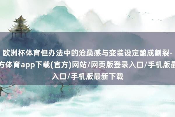 欧洲杯体育但办法中的沧桑感与变装设定酿成割裂-世博官方体育app下载(官方)网站/网页版登录入口/手机版最新下载